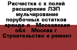 Расчистка с/х полей, расширение ЛЭП, мульчирование порубочных остатков, аренда л - Московская обл., Москва г. Строительство и ремонт » Услуги   